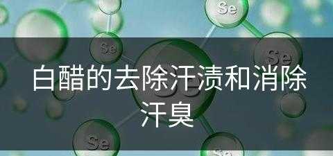 白醋的去除汗渍和消除汗臭(白醋的去除汗渍和消除汗臭的方法)